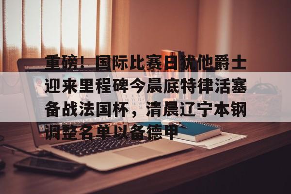 英雄联盟即时比分重磅！国际比赛日犹他爵士迎来里程碑今晨底特律活塞备战法国杯，清晨辽宁本钢调整名单以备德甲的简单介绍